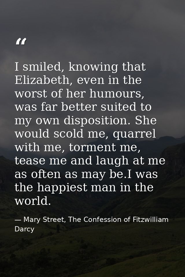 I smiled, knowing that Elizabeth, even in the worst of her humours, was far better suited to my own disposition. She wou — Mary Street, The Confession of Fitzwilliam Darcy