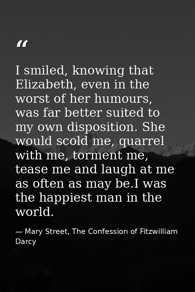 I smiled, knowing that Elizabeth, even in the worst of her humours, was far better suited to my own disposition. She wou — Mary Street, The Confession of Fitzwilliam Darcy