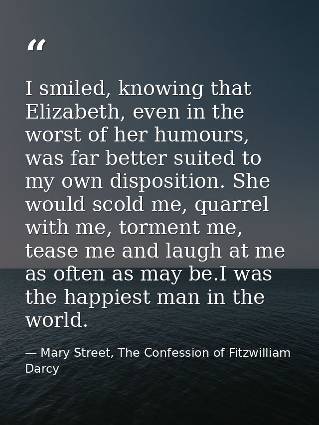 I smiled, knowing that Elizabeth, even in the worst of her humours, was far better suited to my own disposition. She wou — Mary Street, The Confession of Fitzwilliam Darcy