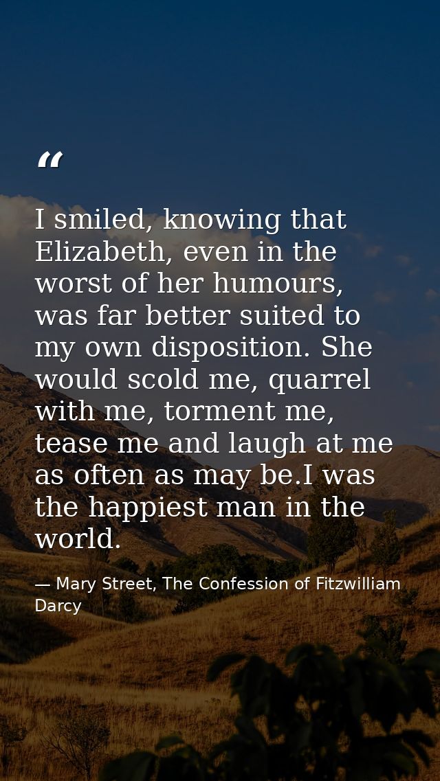 I smiled, knowing that Elizabeth, even in the worst of her humours, was far better suited to my own disposition. She wou — Mary Street, The Confession of Fitzwilliam Darcy