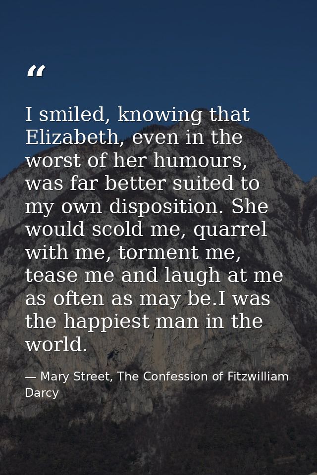 I smiled, knowing that Elizabeth, even in the worst of her humours, was far better suited to my own disposition. She wou — Mary Street, The Confession of Fitzwilliam Darcy