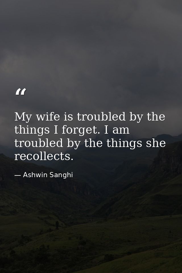My wife is troubled by the things I forget. I am troubled by the things she recollects. — Ashwin Sanghi