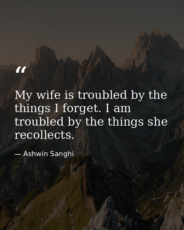 My wife is troubled by the things I forget. I am troubled by the things she recollects. — Ashwin Sanghi