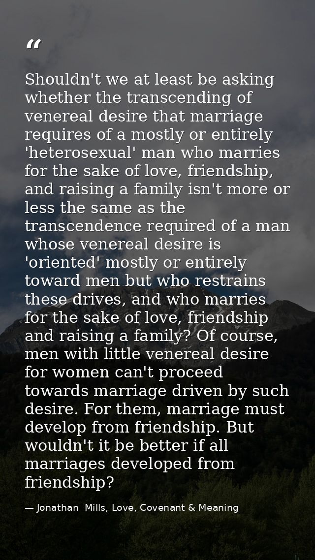 Shouldn't we at least be asking whether the transcending of venereal desire that marriage requires of a mostly or entire — Jonathan  Mills, Love, Covenant & Meaning