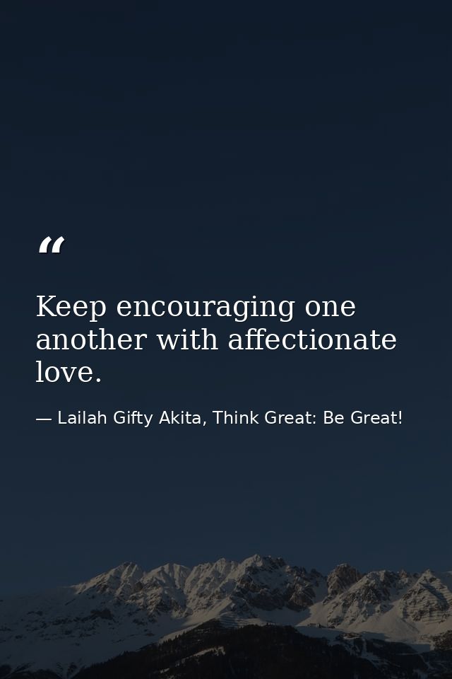 Keep encouraging one another with affectionate love. — Lailah Gifty Akita, Think Great: Be Great!