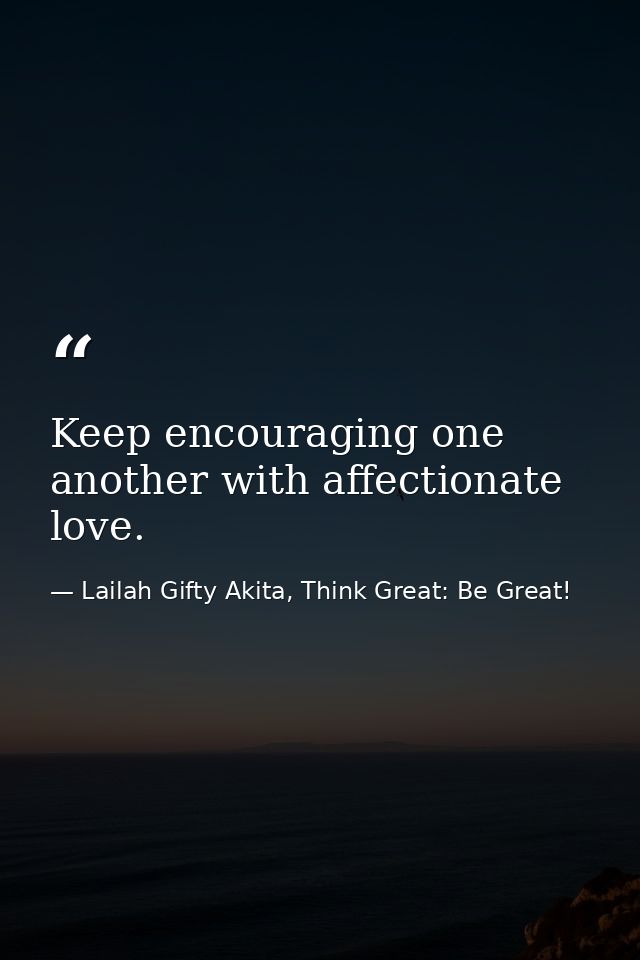Keep encouraging one another with affectionate love. — Lailah Gifty Akita, Think Great: Be Great!