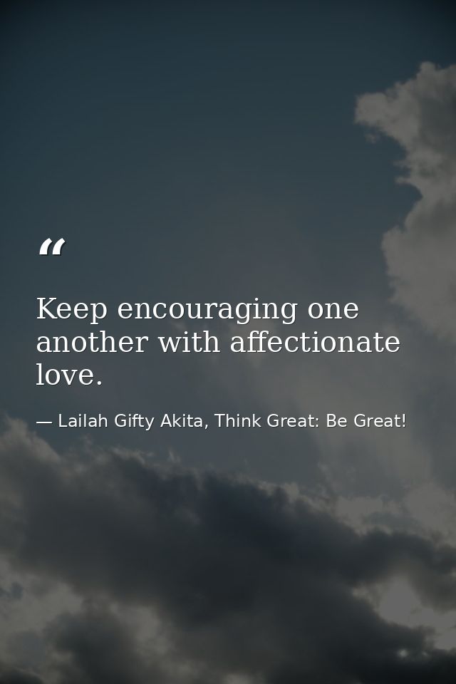 Keep encouraging one another with affectionate love. — Lailah Gifty Akita, Think Great: Be Great!