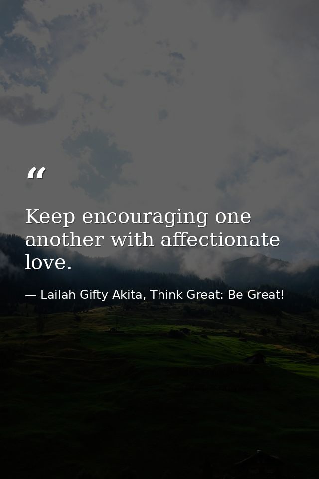 Keep encouraging one another with affectionate love. — Lailah Gifty Akita, Think Great: Be Great!