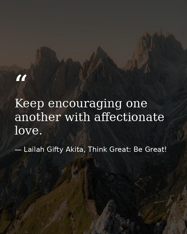 Keep encouraging one another with affectionate love. — Lailah Gifty Akita, Think Great: Be Great!