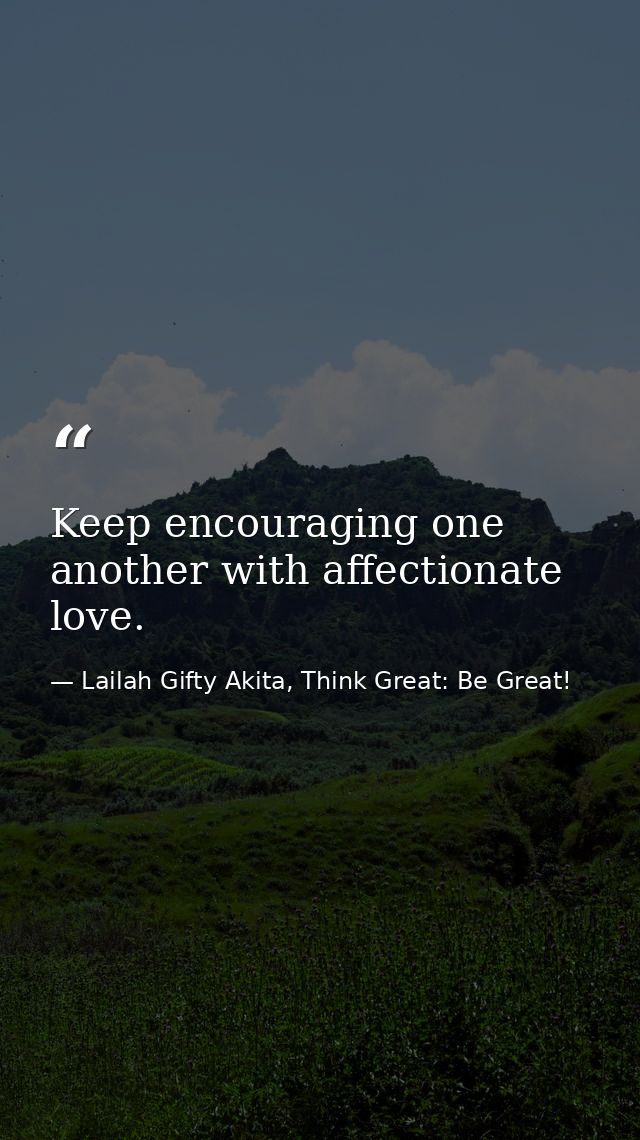 Keep encouraging one another with affectionate love. — Lailah Gifty Akita, Think Great: Be Great!