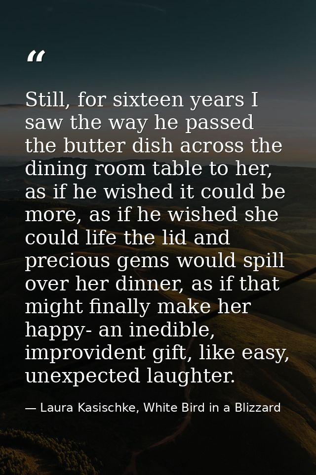 Still, for sixteen years I saw the way he passed the butter dish across the dining room table to her, as if he wished it — Laura Kasischke, White Bird in a Blizzard