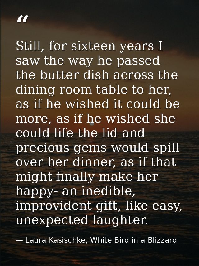 Still, for sixteen years I saw the way he passed the butter dish across the dining room table to her, as if he wished it — Laura Kasischke, White Bird in a Blizzard