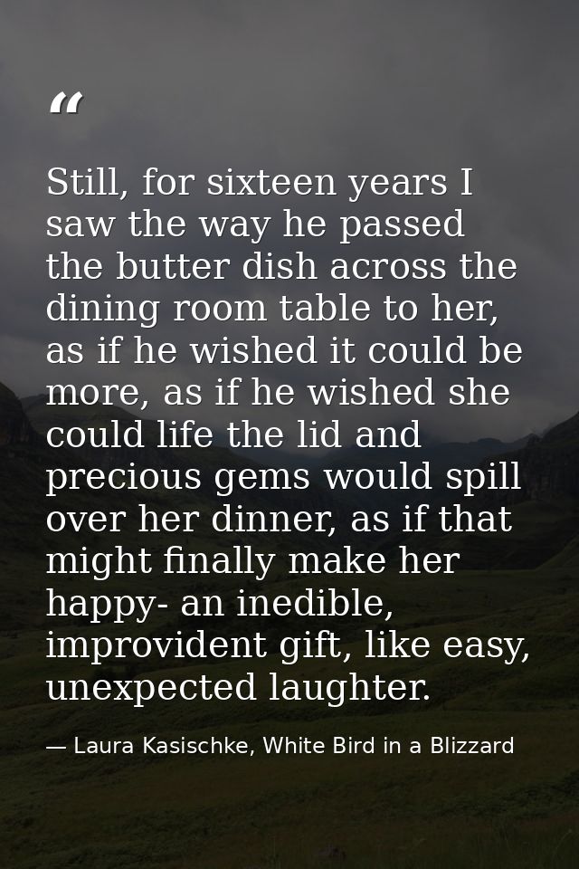 Still, for sixteen years I saw the way he passed the butter dish across the dining room table to her, as if he wished it — Laura Kasischke, White Bird in a Blizzard