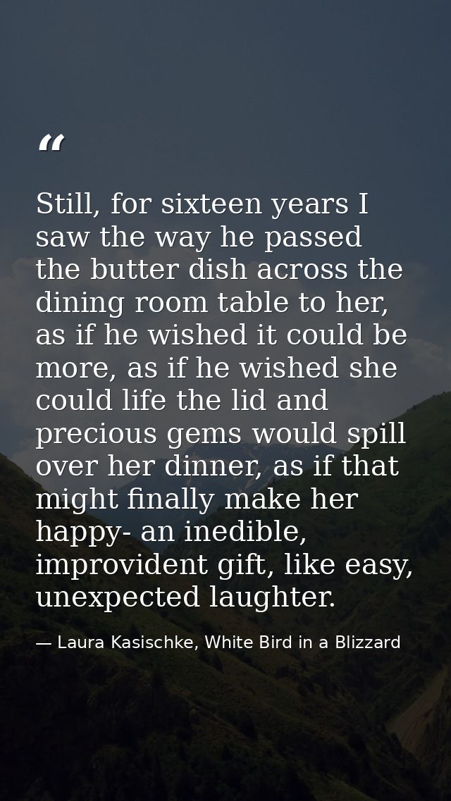 Still, for sixteen years I saw the way he passed the butter dish across the dining room table to her, as if he wished it — Laura Kasischke, White Bird in a Blizzard