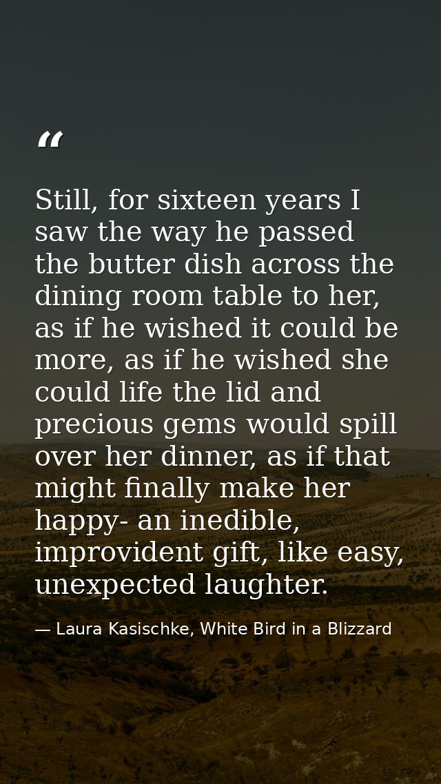 Still, for sixteen years I saw the way he passed the butter dish across the dining room table to her, as if he wished it — Laura Kasischke, White Bird in a Blizzard