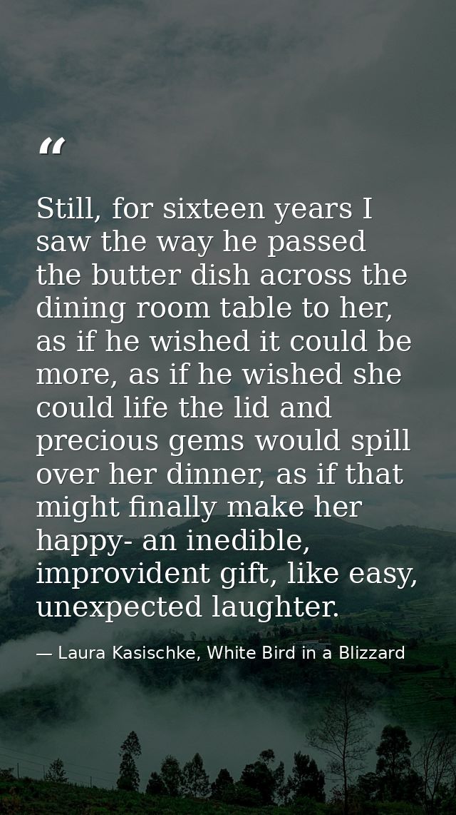 Still, for sixteen years I saw the way he passed the butter dish across the dining room table to her, as if he wished it — Laura Kasischke, White Bird in a Blizzard