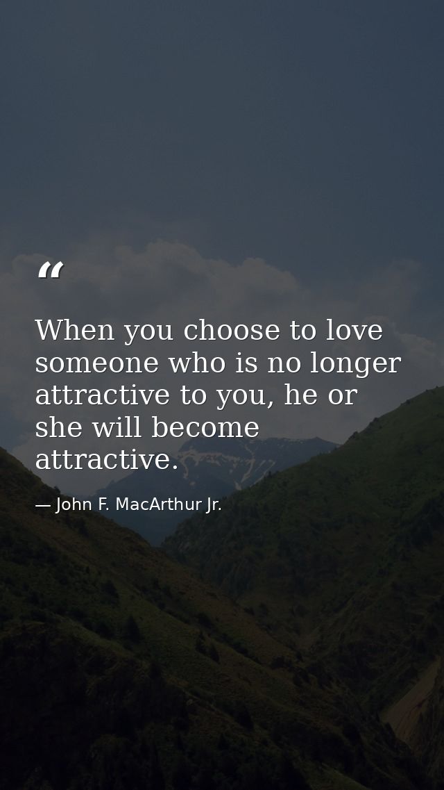 When you choose to love someone who is no longer attractive to you, he or she will become attractive. — John F. MacArthur Jr.