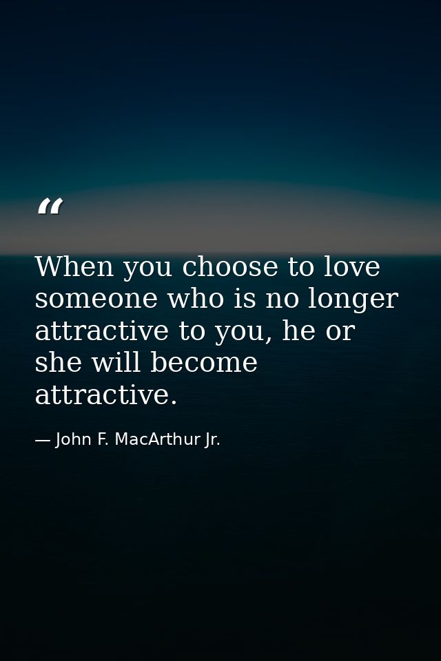 When you choose to love someone who is no longer attractive to you, he or she will become attractive. — John F. MacArthur Jr.