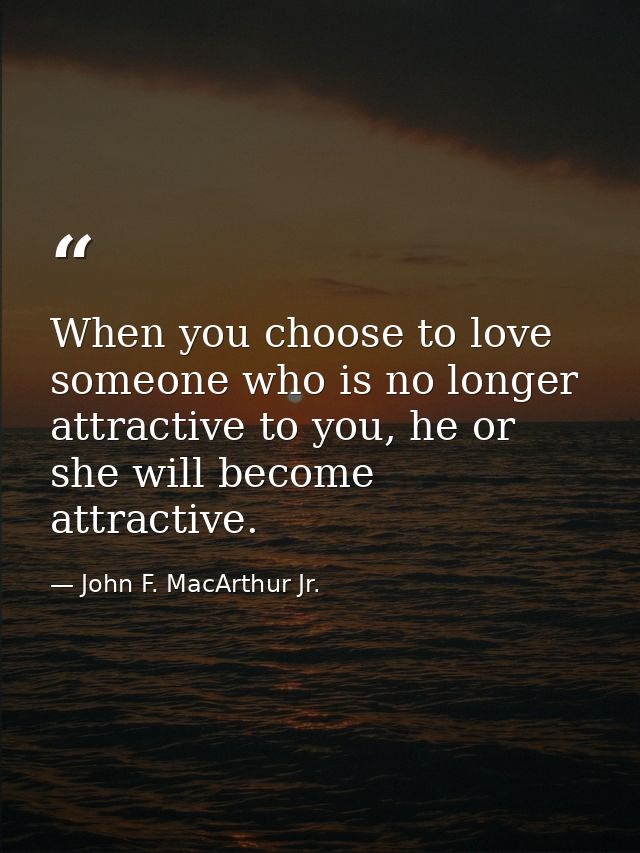 When you choose to love someone who is no longer attractive to you, he or she will become attractive. — John F. MacArthur Jr.