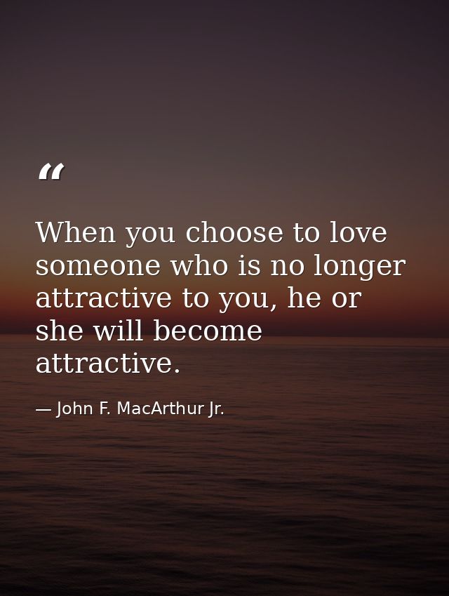 When you choose to love someone who is no longer attractive to you, he or she will become attractive. — John F. MacArthur Jr.