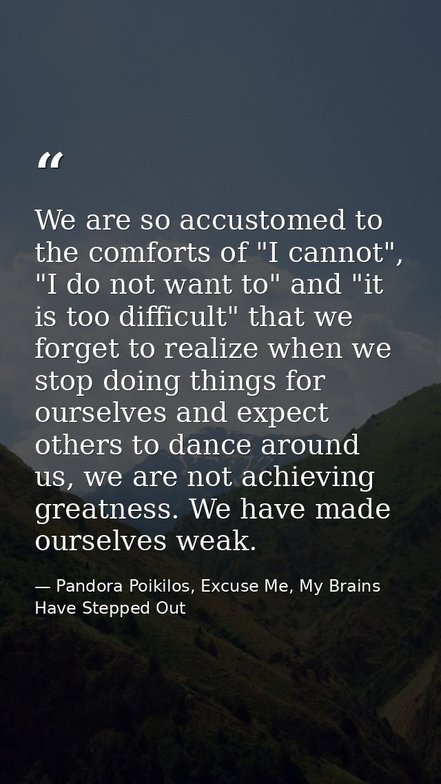 We are so accustomed to the comforts of "I cannot", "I do not want to" and "it is too difficult" that we forget to reali — Pandora Poikilos, Excuse Me, My Brains Have Stepped Out