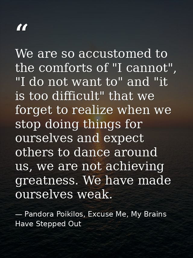 We are so accustomed to the comforts of "I cannot", "I do not want to" and "it is too difficult" that we forget to reali — Pandora Poikilos, Excuse Me, My Brains Have Stepped Out