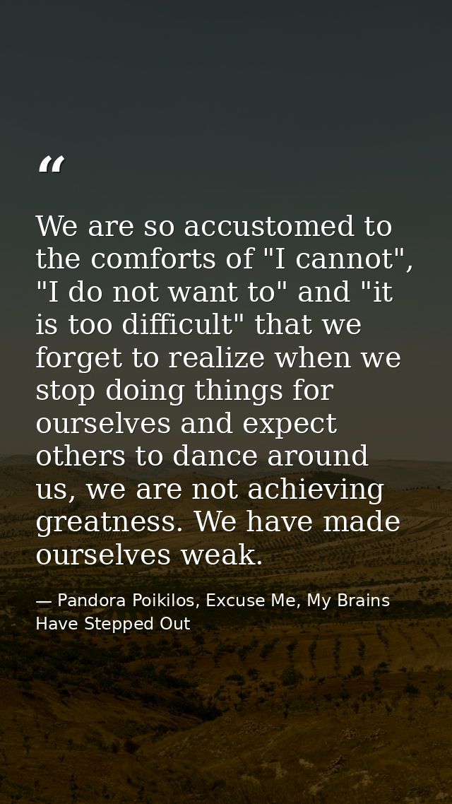 We are so accustomed to the comforts of "I cannot", "I do not want to" and "it is too difficult" that we forget to reali — Pandora Poikilos, Excuse Me, My Brains Have Stepped Out