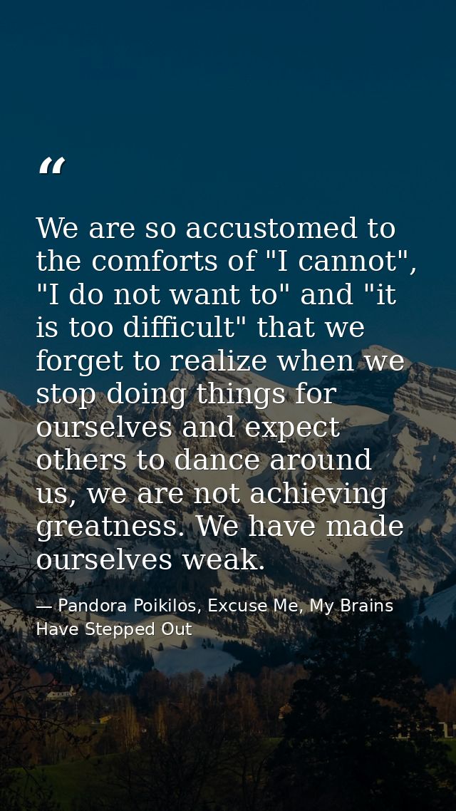 We are so accustomed to the comforts of "I cannot", "I do not want to" and "it is too difficult" that we forget to reali — Pandora Poikilos, Excuse Me, My Brains Have Stepped Out