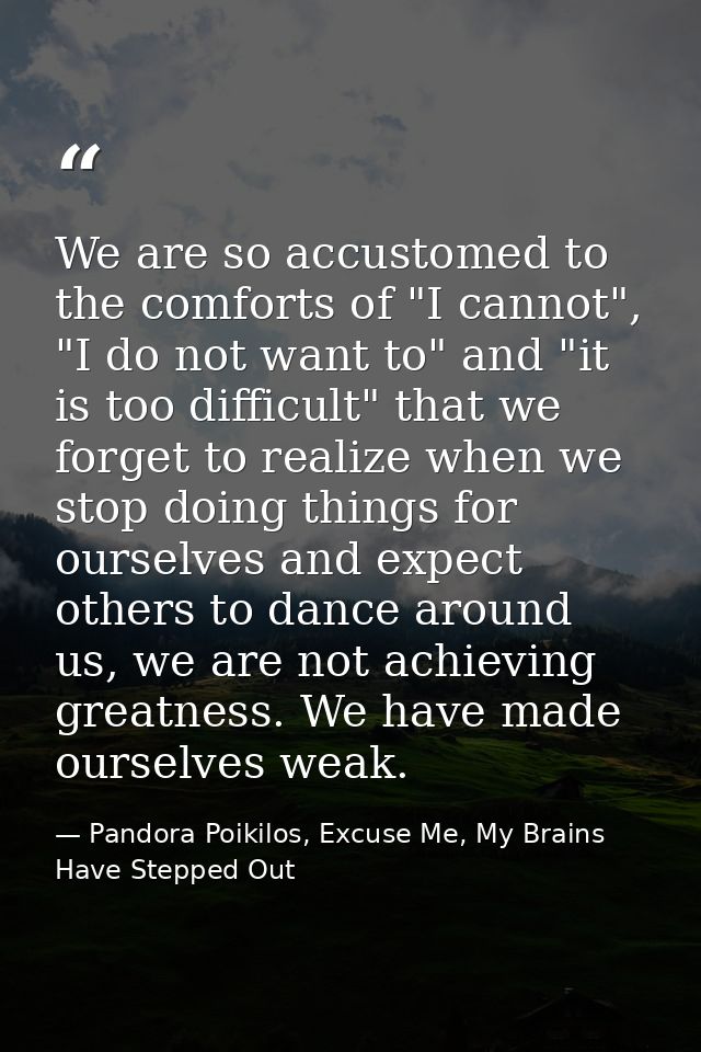 We are so accustomed to the comforts of "I cannot", "I do not want to" and "it is too difficult" that we forget to reali — Pandora Poikilos, Excuse Me, My Brains Have Stepped Out