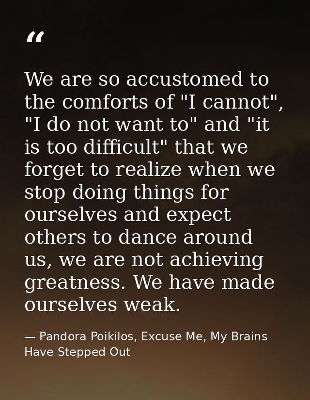 We are so accustomed to the comforts of "I cannot", "I do not want to" and "it is too difficult" that we forget to reali — Pandora Poikilos, Excuse Me, My Brains Have Stepped Out