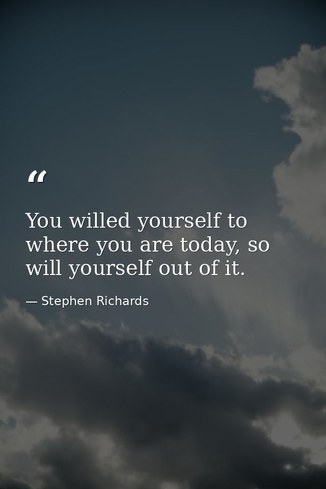 You willed yourself to where you are today, so will yourself out of it. — Stephen Richards