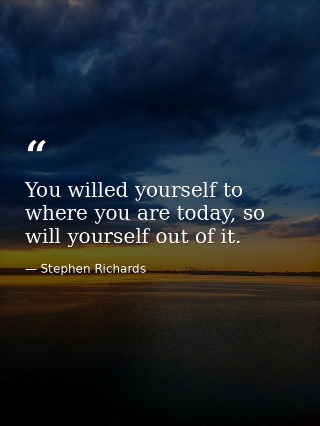 You willed yourself to where you are today, so will yourself out of it. — Stephen Richards