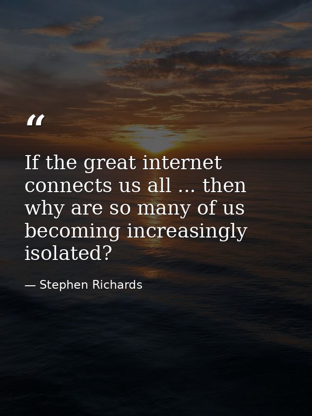 If the great internet connects us all ... then why are so many of us becoming increasingly isolated? — Stephen Richards