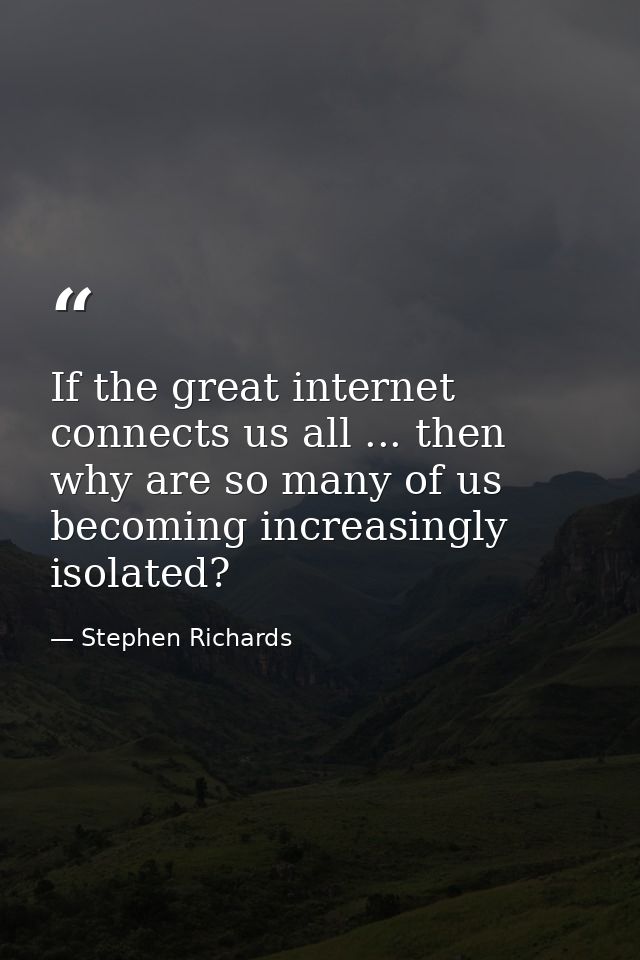 If the great internet connects us all ... then why are so many of us becoming increasingly isolated? — Stephen Richards