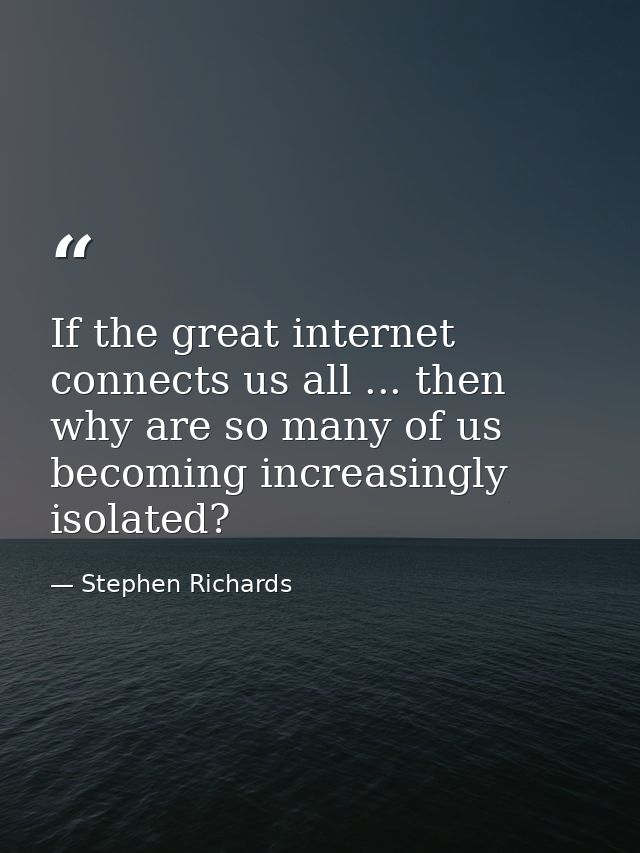 If the great internet connects us all ... then why are so many of us becoming increasingly isolated? — Stephen Richards