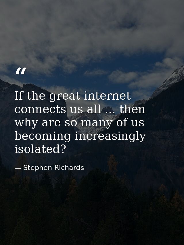 If the great internet connects us all ... then why are so many of us becoming increasingly isolated? — Stephen Richards