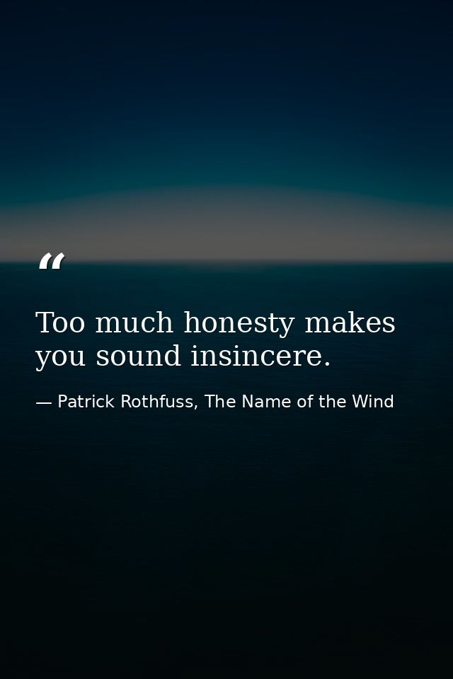 Too much honesty makes you sound insincere. — Patrick Rothfuss, The Name of the Wind