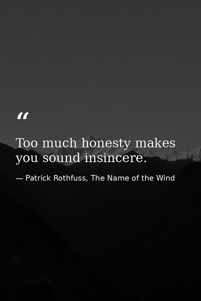 Too much honesty makes you sound insincere. — Patrick Rothfuss, The Name of the Wind