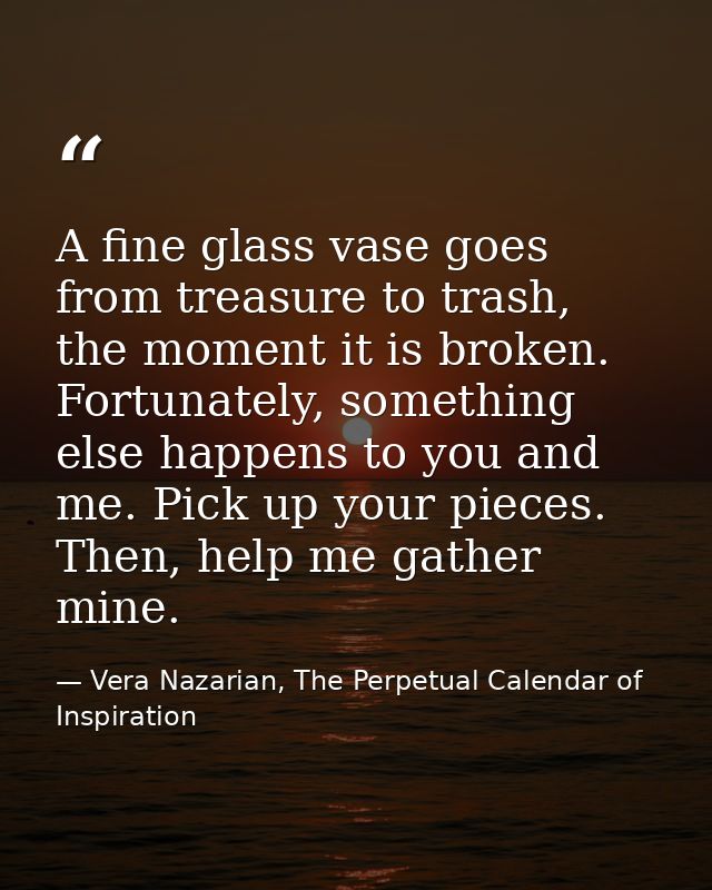 A fine glass vase goes from treasure to trash, the moment it is broken. Fortunately, something else happens to you and m — Vera Nazarian, The Perpetual Calendar of Inspiration