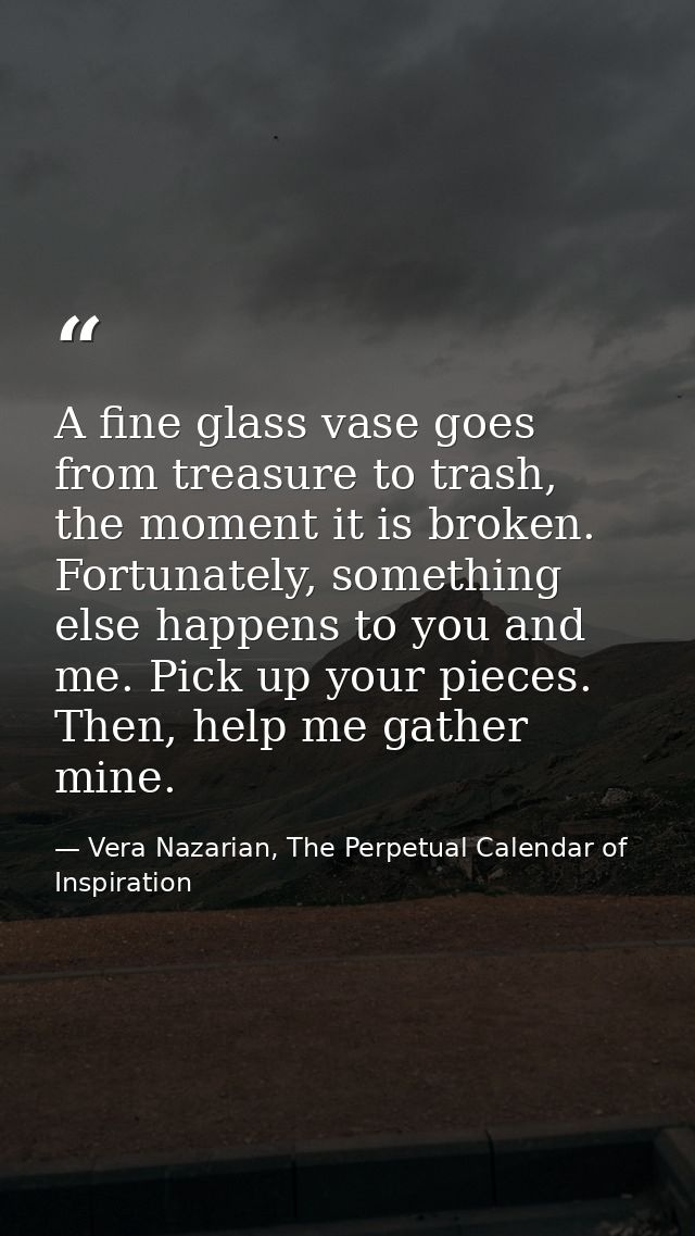 A fine glass vase goes from treasure to trash, the moment it is broken. Fortunately, something else happens to you and m — Vera Nazarian, The Perpetual Calendar of Inspiration