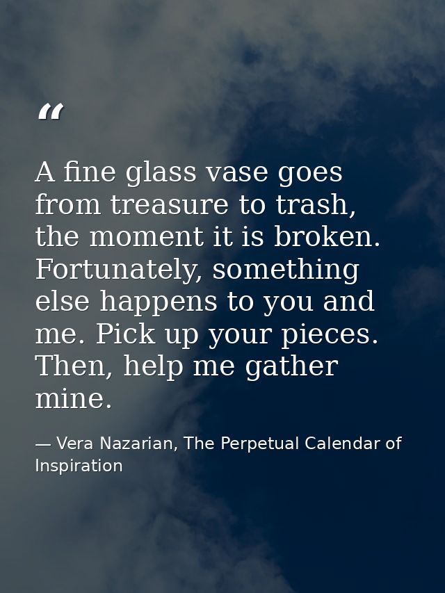 A fine glass vase goes from treasure to trash, the moment it is broken. Fortunately, something else happens to you and m — Vera Nazarian, The Perpetual Calendar of Inspiration