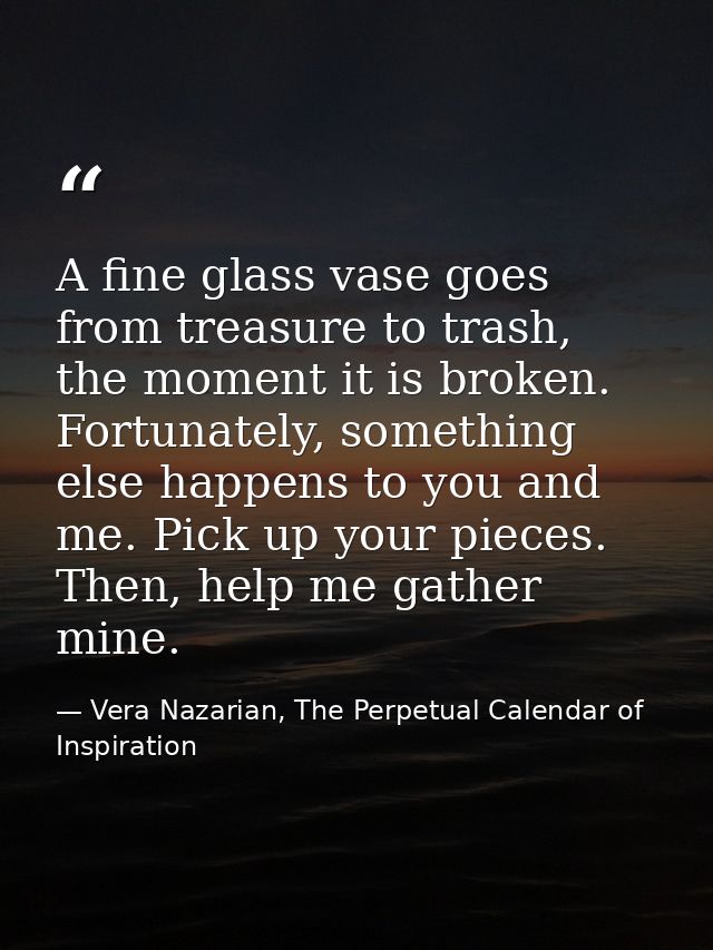 A fine glass vase goes from treasure to trash, the moment it is broken. Fortunately, something else happens to you and m — Vera Nazarian, The Perpetual Calendar of Inspiration