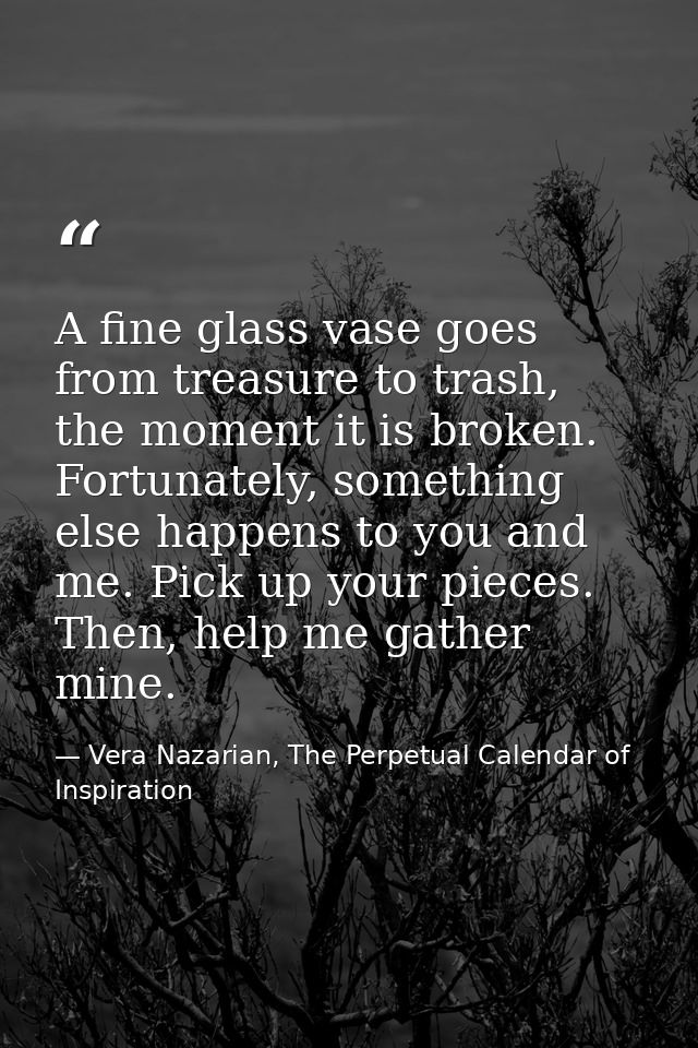 A fine glass vase goes from treasure to trash, the moment it is broken. Fortunately, something else happens to you and m — Vera Nazarian, The Perpetual Calendar of Inspiration
