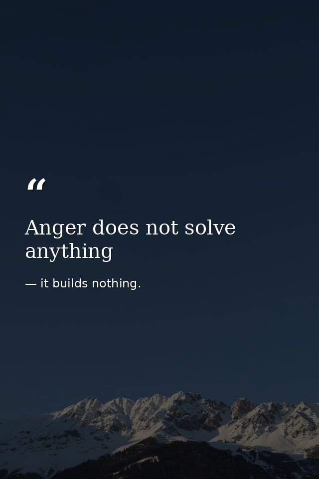 Anger does not solve anything — it builds nothing.