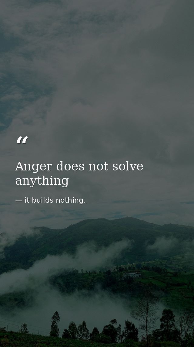 Anger does not solve anything — it builds nothing.