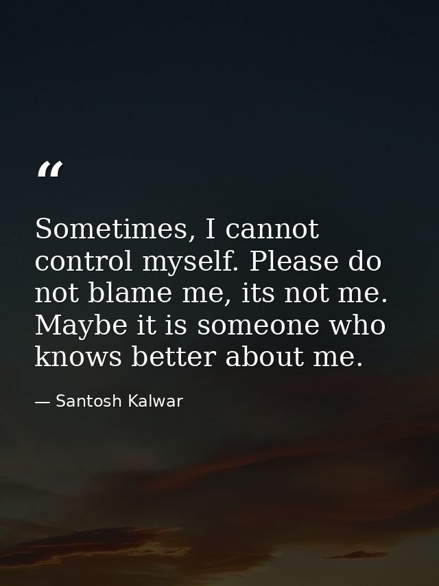 Sometimes, I cannot control myself. Please do not blame me, its not me. Maybe it is someone who knows better about me. — Santosh Kalwar