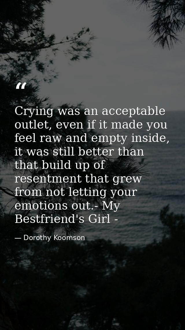 Crying was an acceptable outlet, even if it made you feel raw and empty inside, it was still better than that build up o — Dorothy Koomson