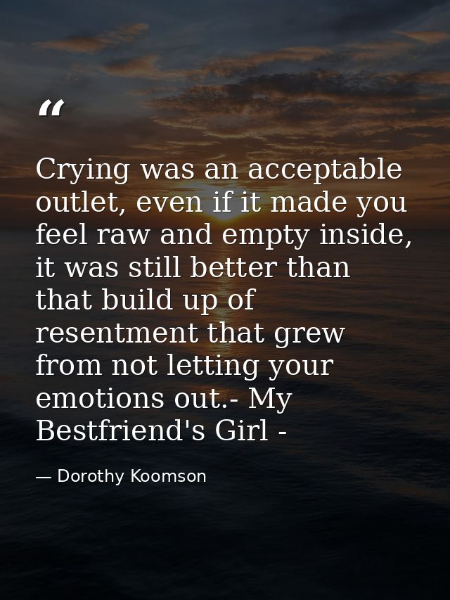 Crying was an acceptable outlet, even if it made you feel raw and empty inside, it was still better than that build up o — Dorothy Koomson