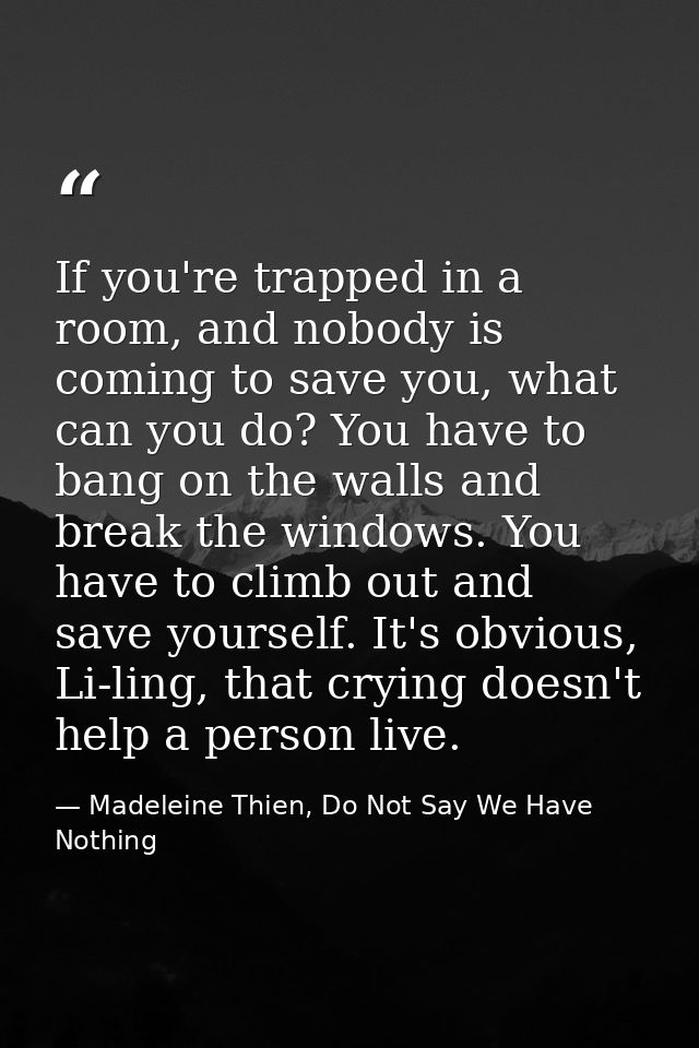 If you're trapped in a room, and nobody is coming to save you, what can you do? You have to bang on the walls and break  — Madeleine Thien, Do Not Say We Have Nothing