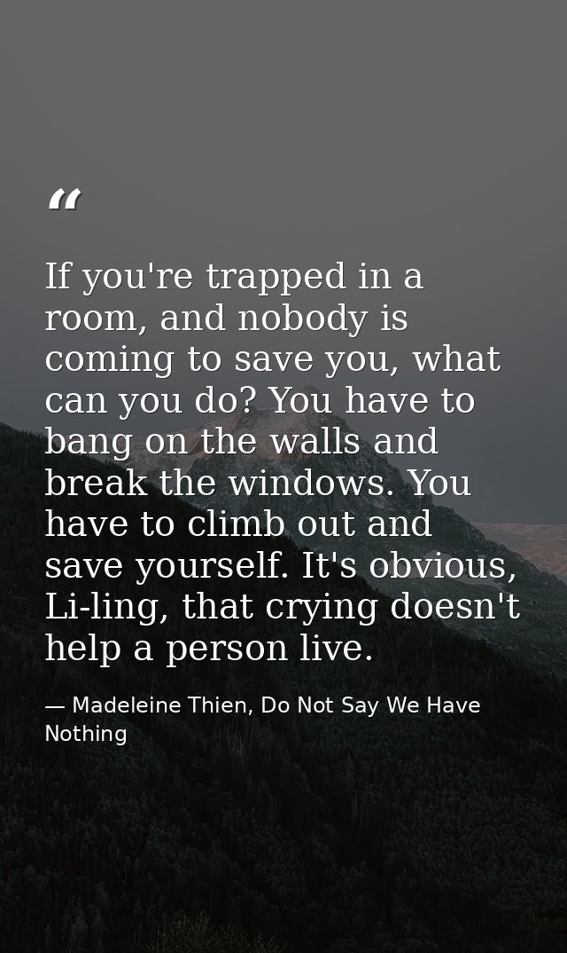 If you're trapped in a room, and nobody is coming to save you, what can you do? You have to bang on the walls and break  — Madeleine Thien, Do Not Say We Have Nothing